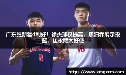 广东胜新疆4利好！徐杰球权提高，焦泊乔展示投篮，崔永熙太好使