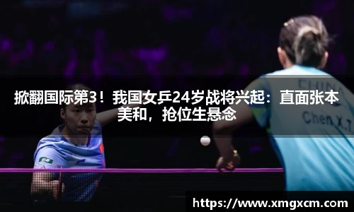 掀翻国际第3！我国女乒24岁战将兴起：直面张本美和，抢位生悬念
